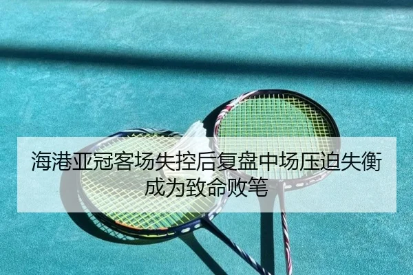 海港亚冠客场失控后复盘中场压迫失衡成为致命败笔